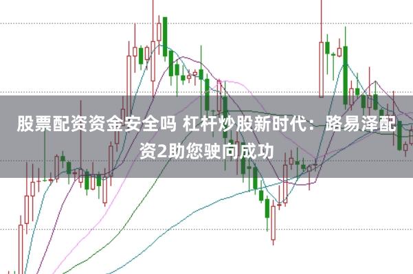 股票配资资金安全吗 杠杆炒股新时代：路易泽配资2助您驶向成功