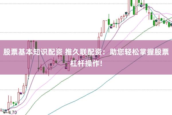 股票基本知识配资 推久联配资：助您轻松掌握股票杠杆操作!