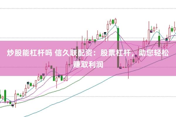 炒股能杠杆吗 信久联配资：股票杠杆，助您轻松赚取利润