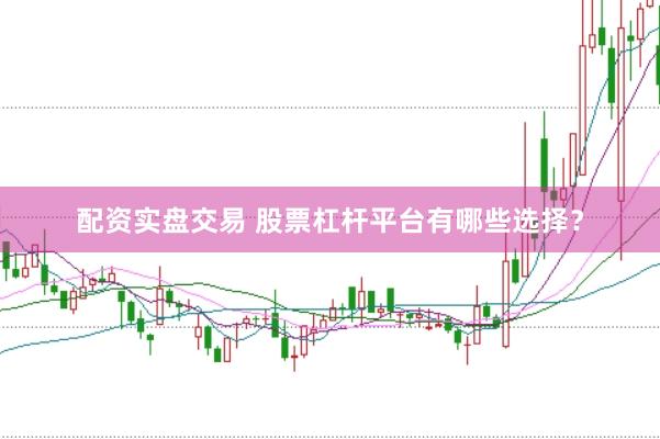 配资实盘交易 股票杠杆平台有哪些选择？