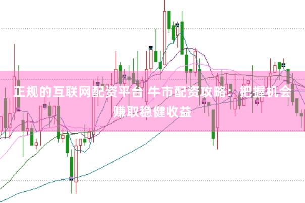 正规的互联网配资平台 牛市配资攻略：把握机会赚取稳健收益