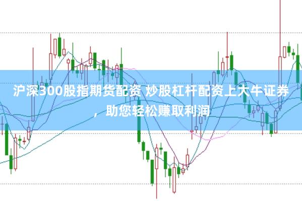 沪深300股指期货配资 炒股杠杆配资上大牛证券，助您轻松赚取利润