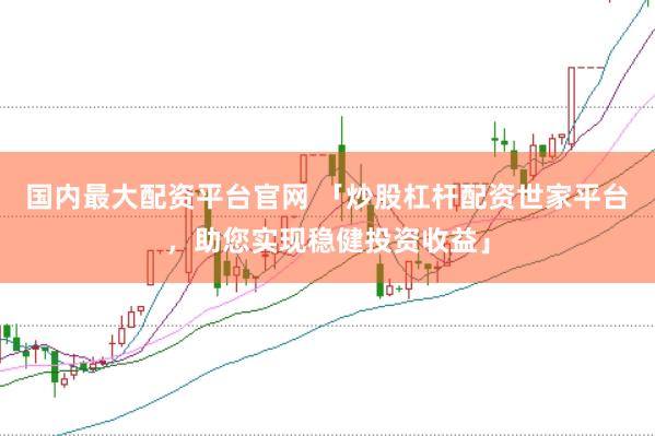 国内最大配资平台官网 「炒股杠杆配资世家平台，助您实现稳健投资收益」