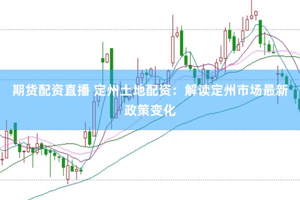 期货配资直播 定州土地配资：解读定州市场最新政策变化
