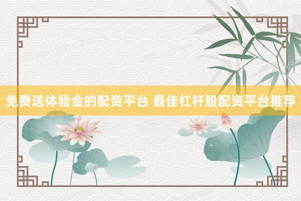 免费送体验金的配资平台 最佳杠杆股配资平台推荐