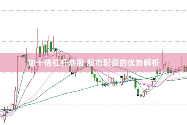 加十倍杠杆炒股 股市配资的优势解析