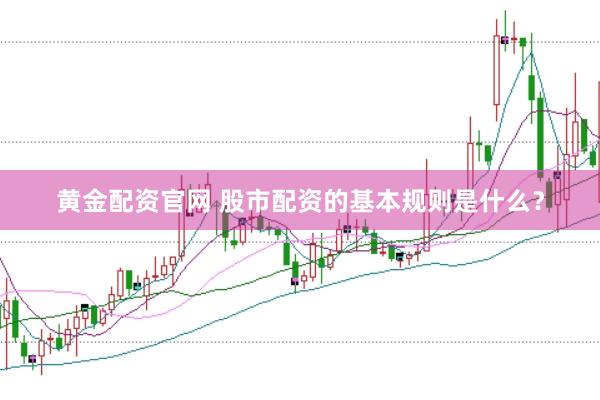 黄金配资官网 股市配资的基本规则是什么？