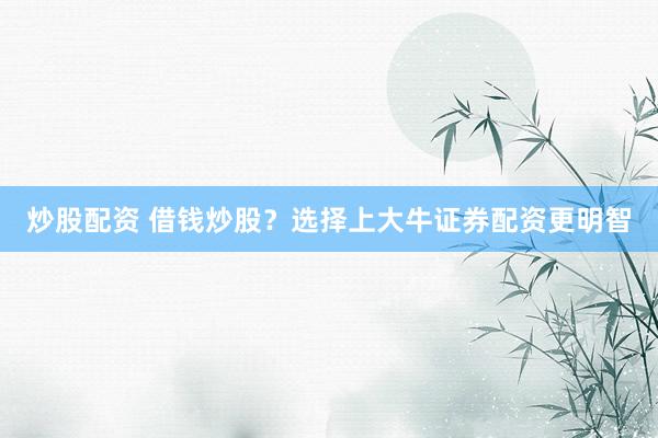 炒股配资 借钱炒股？选择上大牛证券配资更明智