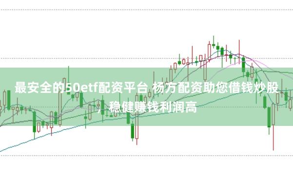 最安全的50etf配资平台 杨方配资助您借钱炒股，稳健赚钱利润高