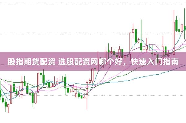 股指期货配资 选股配资网哪个好，快速入门指南