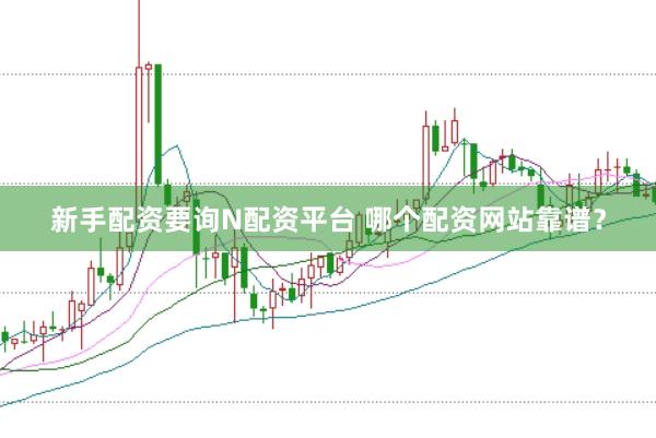 新手配资要询N配资平台 哪个配资网站靠谱？