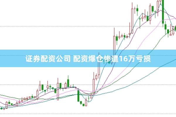 证券配资公司 配资爆仓惨遭16万亏损