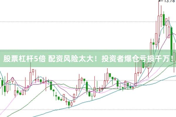 股票杠杆5倍 配资风险太大！投资者爆仓亏损千万！
