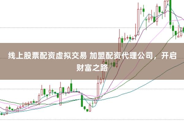 线上股票配资虚拟交易 加盟配资代理公司，开启财富之路