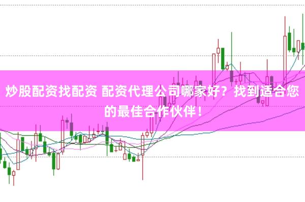炒股配资找配资 配资代理公司哪家好？找到适合您的最佳合作伙伴！
