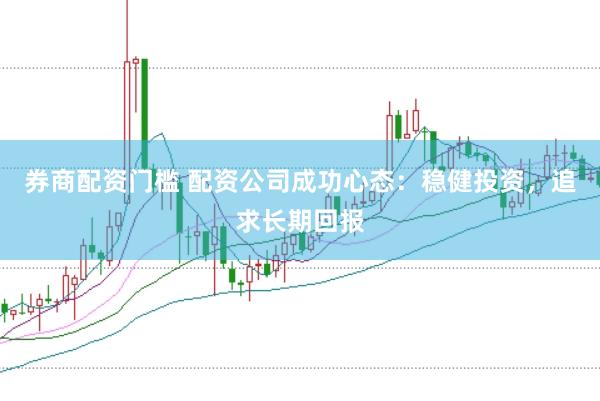 券商配资门槛 配资公司成功心态：稳健投资，追求长期回报