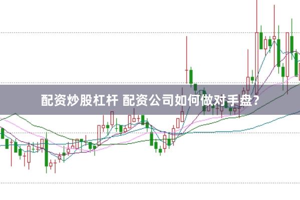 配资炒股杠杆 配资公司如何做对手盘？