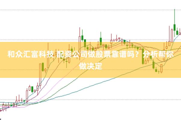 和众汇富科技 配资公司做股票靠谱吗?分析帮你做决定