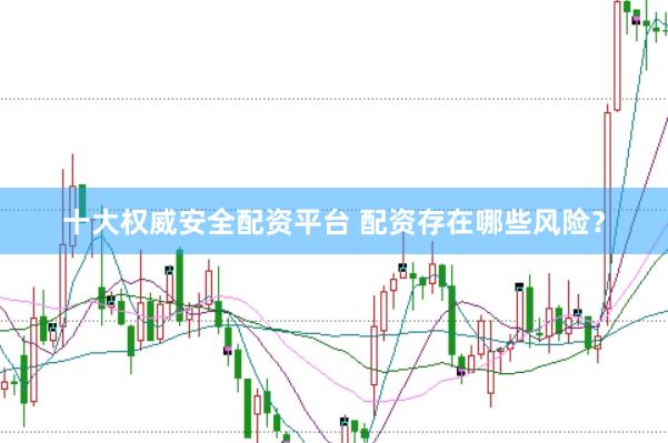 十大权威安全配资平台 配资存在哪些风险？