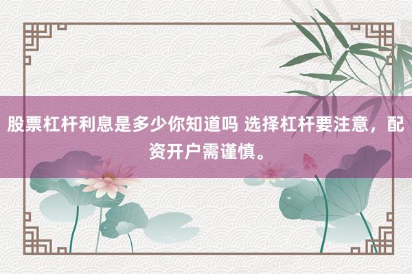 股票杠杆利息是多少你知道吗 选择杠杆要注意，配资开户需谨慎。