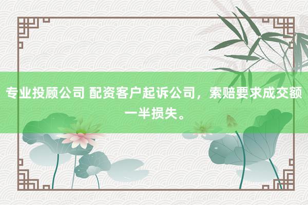专业投顾公司 配资客户起诉公司，索赔要求成交额一半损失。