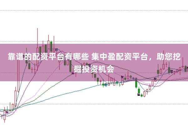 靠谱的配资平台有哪些 集中盈配资平台，助您挖掘投资机会