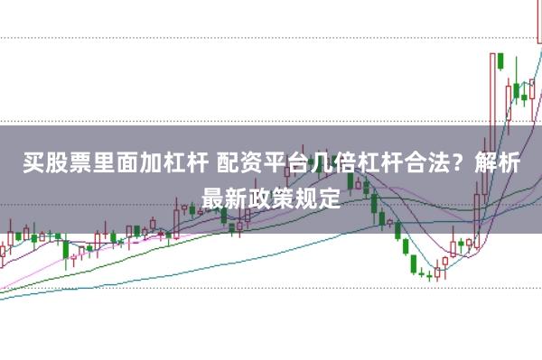 买股票里面加杠杆 配资平台几倍杠杆合法？解析最新政策规定