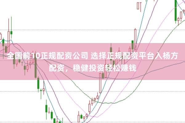 全国前10正规配资公司 选择正规配资平台入杨方配资，稳健投资轻松赚钱