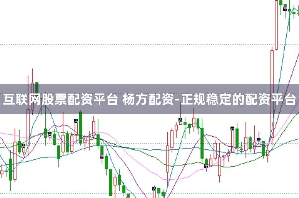 互联网股票配资平台 杨方配资-正规稳定的配资平台