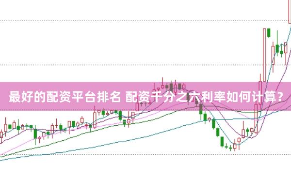 最好的配资平台排名 配资千分之六利率如何计算？