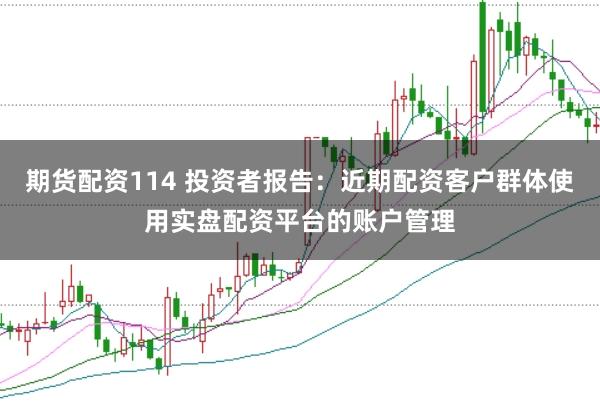 期货配资114 投资者报告：近期配资客户群体使用实盘配资平台的账户管理