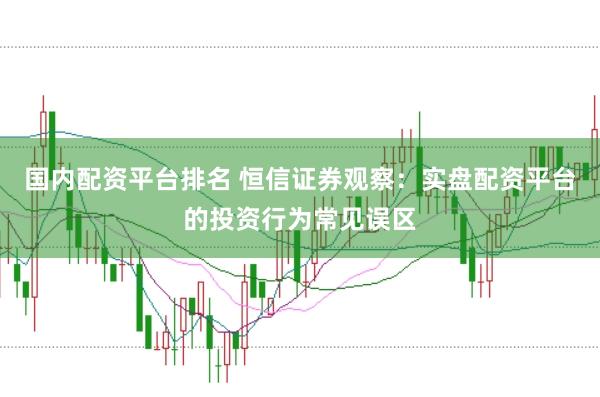 国内配资平台排名 恒信证券观察：实盘配资平台的投资行为常见误区
