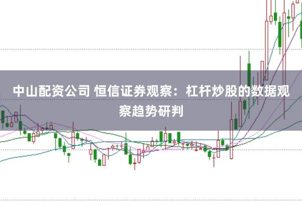 中山配资公司 恒信证券观察：杠杆炒股的数据观察趋势研判