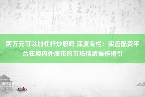 两万元可以加杠杆炒股吗 深度专栏：实盘配资平台在境内外股市的市场情绪操作指引