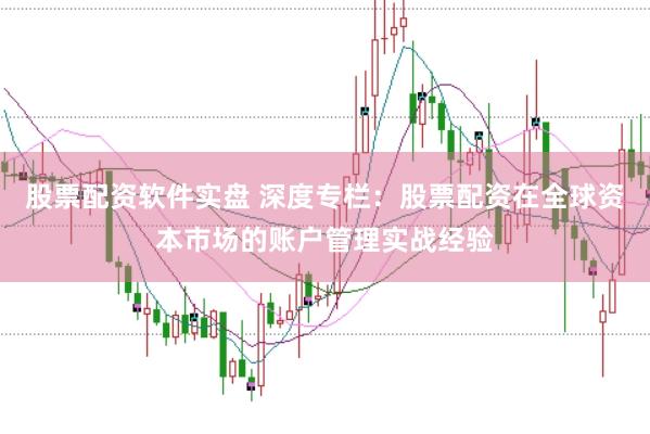股票配资软件实盘 深度专栏：股票配资在全球资本市场的账户管理实战经验