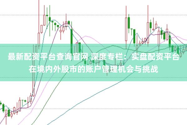 最新配资平台查询官网 深度专栏：实盘配资平台在境内外股市的账户管理机会与挑战