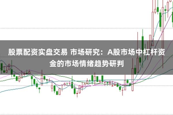 股票配资实盘交易 市场研究：A股市场中杠杆资金的市场情绪趋势研判