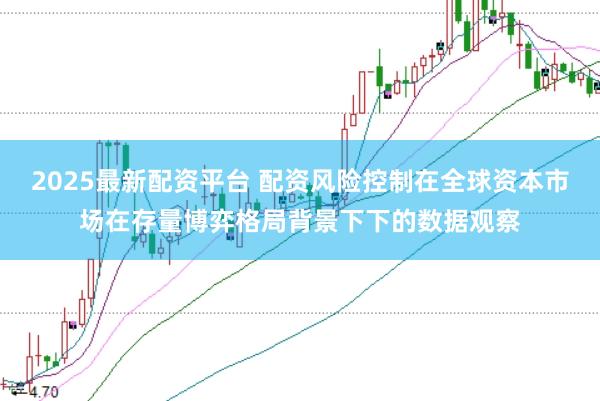 2025最新配资平台 配资风险控制在全球资本市场在存量博弈格局背景下下的数据观察