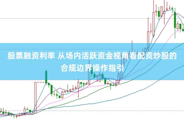 股票融资利率 从场内活跃资金视角看配资炒股的合规边界操作指引