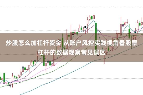 炒股怎么加杠杆资金 从账户风控实践视角看股票杠杆的数据观察常见误区