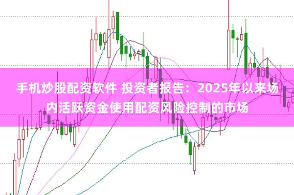 手机炒股配资软件 投资者报告：2025年以来场内活跃资金使用配资风险控制的市场