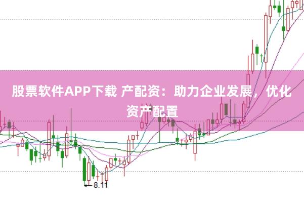 股票软件APP下载 产配资：助力企业发展，优化资产配置
