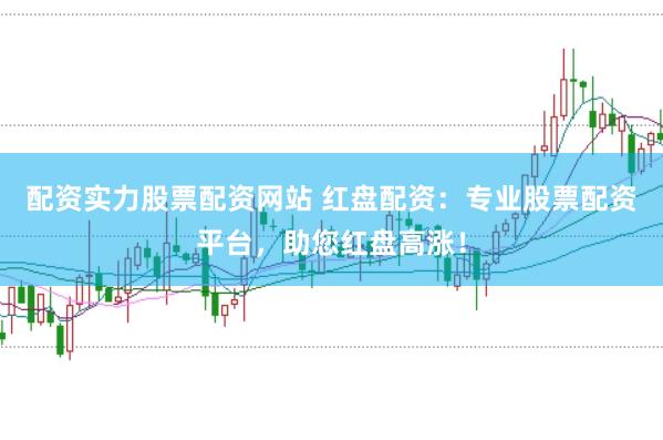 配资实力股票配资网站 红盘配资：专业股票配资平台，助您红盘高涨！