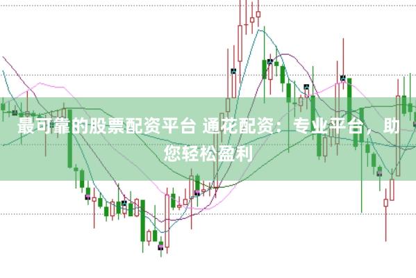 最可靠的股票配资平台 通花配资：专业平台，助您轻松盈利