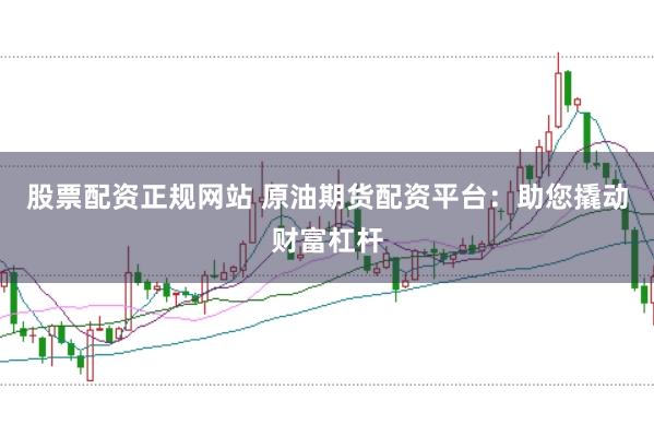 股票配资正规网站 原油期货配资平台：助您撬动财富杠杆