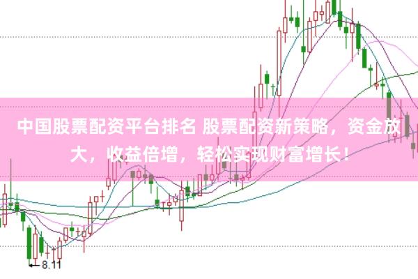 中国股票配资平台排名 股票配资新策略，资金放大，收益倍增，轻松实现财富增长！