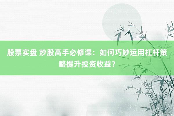 股票实盘 炒股高手必修课：如何巧妙运用杠杆策略提升投资收益？