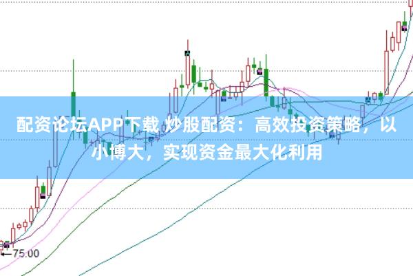 配资论坛APP下载 炒股配资：高效投资策略，以小博大，实现资金最大化利用