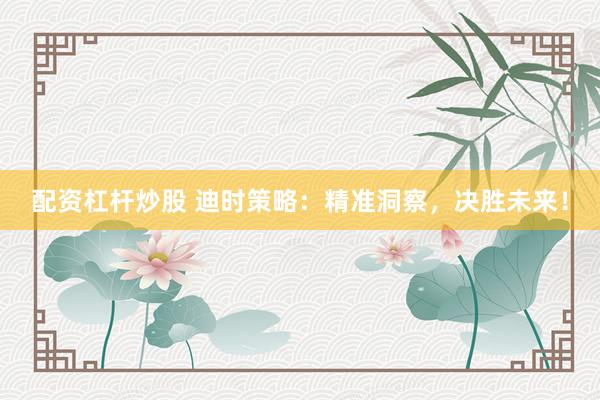 配资杠杆炒股 迪时策略：精准洞察，决胜未来！