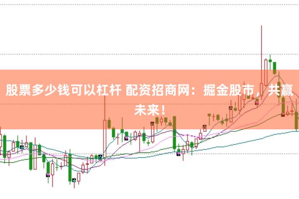股票多少钱可以杠杆 配资招商网:掘金股市,共赢未来!